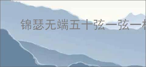 锦瑟无端五十弦一弦一柱思华年